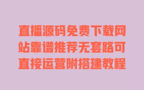 直播源码免费下载网站靠谱推荐无套路可直接运营附搭建教程
