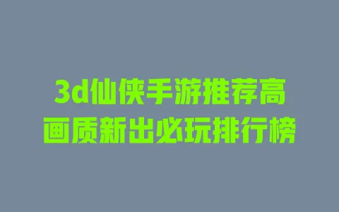 3d仙侠手游推荐高画质新出必玩排行榜