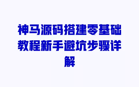 神马源码搭建零基础教程新手避坑步骤详解