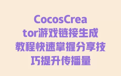 CocosCreator游戏链接生成教程快速掌握分享技巧提升传播量