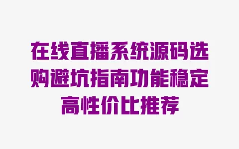 在线直播系统源码选购避坑指南功能稳定高性价比推荐