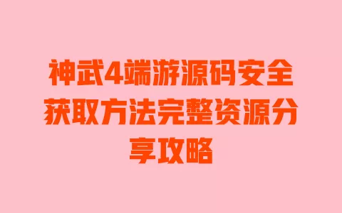 神武4端游源码安全获取方法完整资源分享攻略