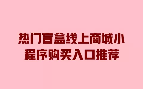 热门盲盒线上商城小程序购买入口推荐