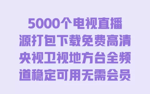 5000个电视直播源打包下载免费高清央视卫视地方台全频道稳定可用无需会员