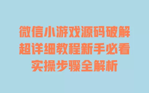微信小游戏源码破解超详细教程新手必看实操步骤全解析