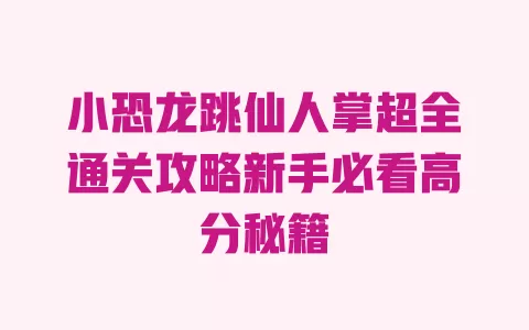 小恐龙跳仙人掌超全通关攻略新手必看高分秘籍