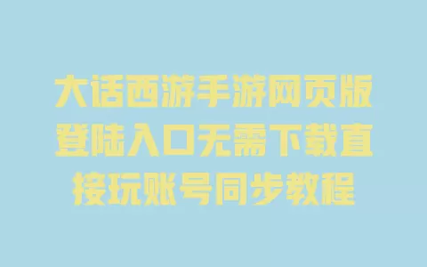大话西游手游网页版登陆入口无需下载直接玩账号同步教程