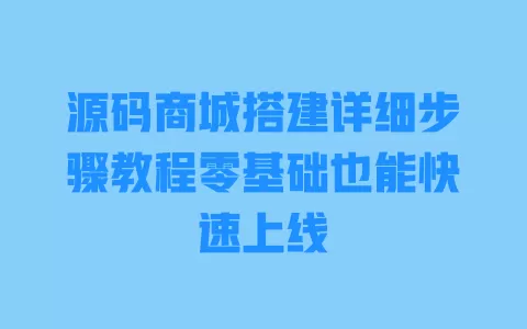 源码商城搭建详细步骤教程零基础也能快速上线