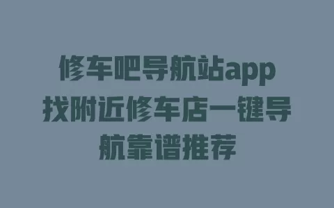 修车吧导航站app找附近修车店一键导航靠谱推荐