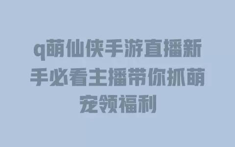 q萌仙侠手游直播新手必看主播带你抓萌宠领福利