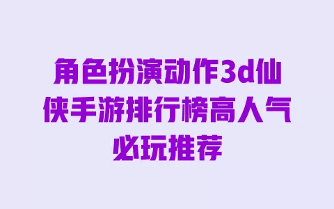角色扮演动作3d仙侠手游排行榜高人气必玩推荐