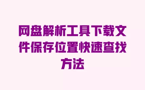网盘解析工具下载文件保存位置快速查找方法