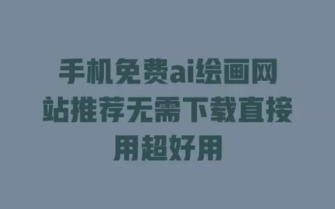 手机免费ai绘画网站推荐无需下载直接用超好用