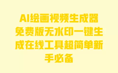 AI绘画视频生成器免费版无水印一键生成在线工具超简单新手必备