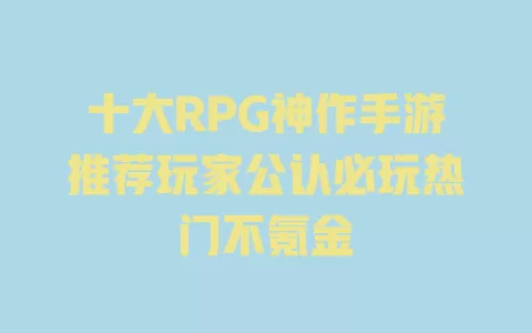 十大RPG神作手游推荐玩家公认必玩热门不氪金