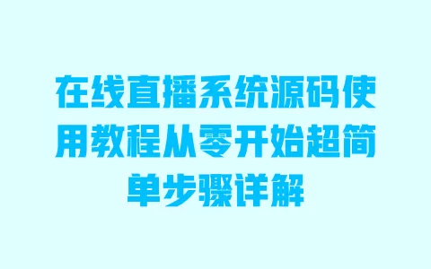 在线直播系统源码使用教程从零开始超简单步骤详解