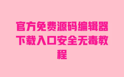 官方免费源码编辑器下载入口安全无毒教程