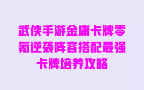 武侠手游金庸卡牌零氪逆袭阵容搭配最强卡牌培养攻略