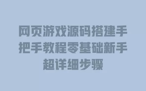 网页游戏源码搭建手把手教程零基础新手超详细步骤