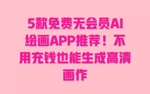5款免费无会员AI绘画APP推荐！不用充钱也能生成高清画作