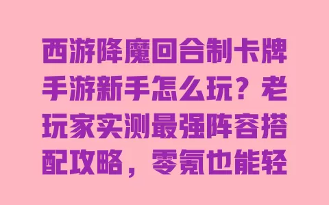 西游降魔回合制卡牌手游新手怎么玩？老玩家实测最强阵容搭配攻略，零氪也能轻松通关