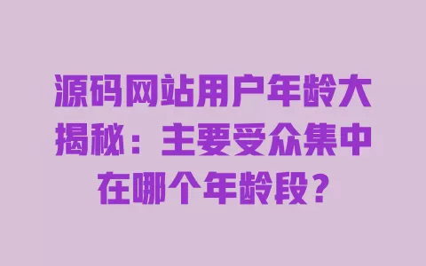 源码网站用户年龄大揭秘：主要受众集中在哪个年龄段？