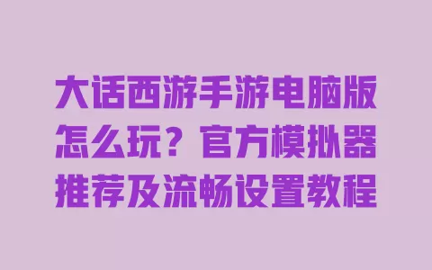 大话西游手游电脑版怎么玩？官方模拟器推荐及流畅设置教程