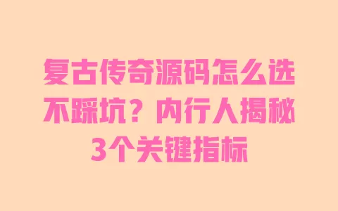 复古传奇源码怎么选不踩坑？内行人揭秘3个关键指标