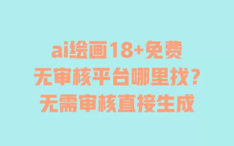 ai绘画18+免费无审核平台哪里找？无需审核直接生成
