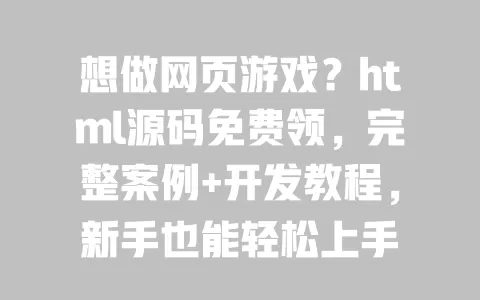 想做网页游戏？html源码免费领，完整案例+开发教程，新手也能轻松上手