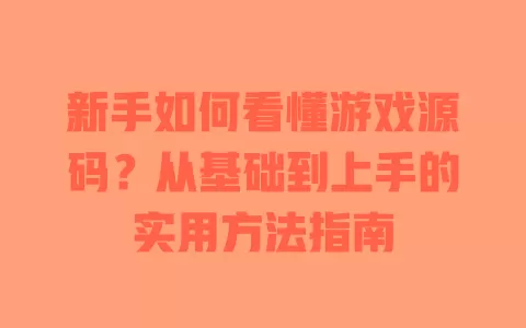 新手如何看懂游戏源码？从基础到上手的实用方法指南