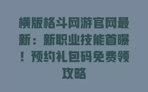 横版格斗网游官网最新：新职业技能首曝！预约礼包码免费领攻略