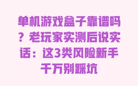 单机游戏盒子靠谱吗？老玩家实测后说实话：这3类风险新手千万别踩坑