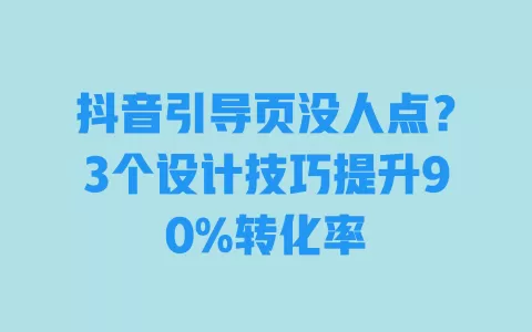 抖音引导页没人点？3个设计技巧提升90%转化率