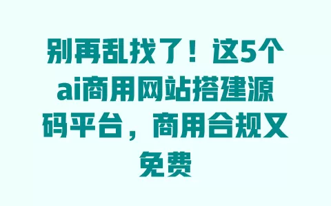 别再乱找了！这5个ai商用网站搭建源码平台，商用合规又免费