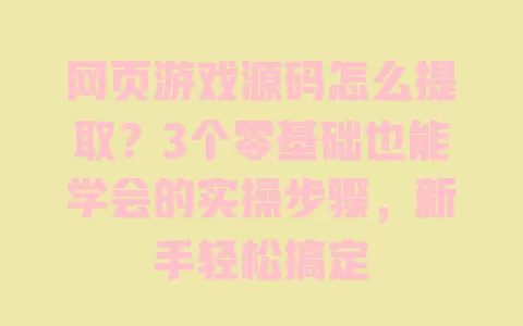 网页游戏源码怎么提取？3个零基础也能学会的实操步骤，新手轻松搞定