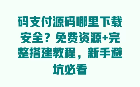 码支付源码哪里下载安全？免费资源+完整搭建教程，新手避坑必看