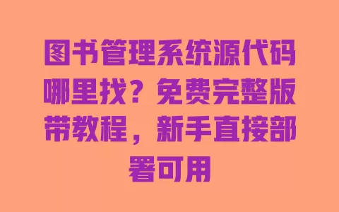 图书管理系统源代码哪里找？免费完整版带教程，新手直接部署可用