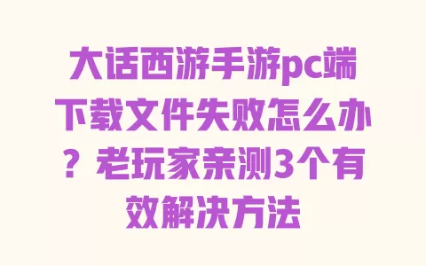 大话西游手游pc端下载文件失败怎么办？老玩家亲测3个有效解决方法