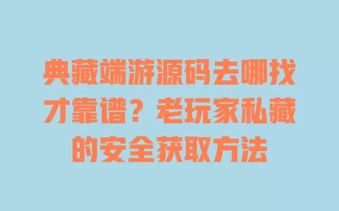 典藏端游源码去哪找才靠谱？老玩家私藏的安全获取方法