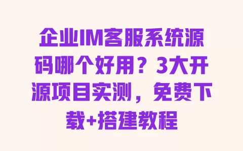 企业IM客服系统源码哪个好用？3大开源项目实测，免费下载+搭建教程