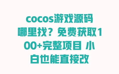 cocos游戏源码哪里找?免费获取100+完整项目 小白也能直接改