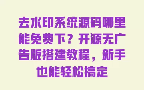 去水印系统源码哪里能免费下？开源无广告版搭建教程，新手也能轻松搞定