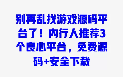 别再乱找游戏源码平台了！内行人推荐3个良心平台，免费源码+安全下载