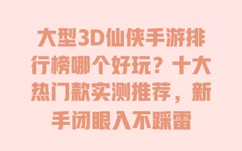 大型3D仙侠手游排行榜哪个好玩？十大热门款实测推荐，新手闭眼入不踩雷