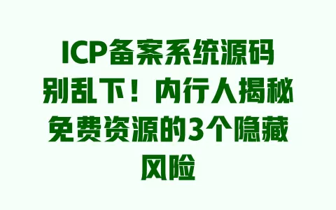 ICP备案系统源码别乱下！内行人揭秘免费资源的3个隐藏风险