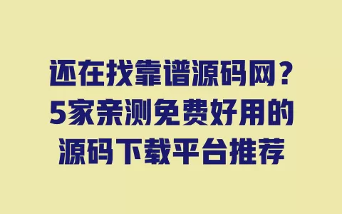 还在找靠谱源码网？5家亲测免费好用的源码下载平台推荐