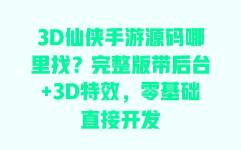 3D仙侠手游源码哪里找？完整版带后台+3D特效，零基础直接开发