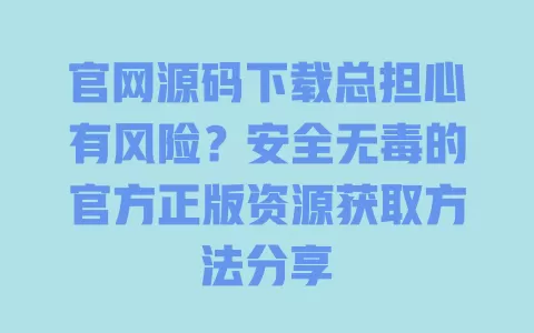 官网源码下载总担心有风险？安全无毒的官方正版资源获取方法分享