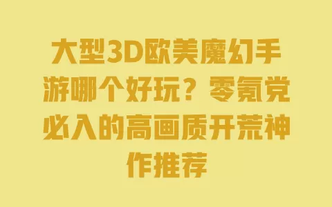 大型3D欧美魔幻手游哪个好玩？零氪党必入的高画质开荒神作推荐